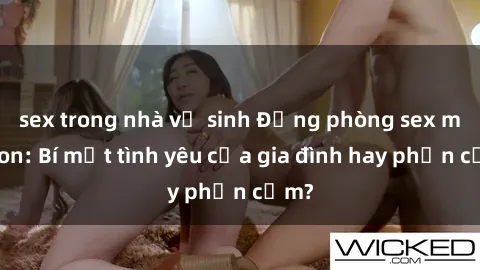 sex trong nhà vệ sinh Động phòng sex mẹ con: Bí mật tình yêu của gia đình hay phản cảm?