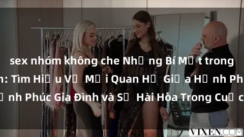 sex nhóm không che Những Bí Mật trong Tình Dục Gia Đình: Tìm Hiểu Về Mối Quan Hệ Giữa Hạnh Phúc Gia Đình và Sự Hài Hòa Trong Cuộc Sống Tình Dục