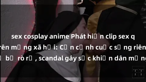 sex cosplay anime Phát hiện clip sex quay lén hot nhất trên mạng xã hội: Cận cảnh cuộc sống riêng tư bị rò rỉ, scandal gây sốc khiến dân mạng không khỏi bàng hoàng