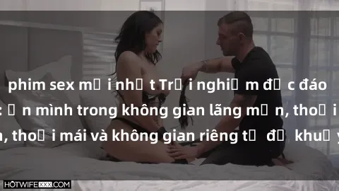 phim sex mới nhất Trải nghiệm độc đáo tại sex nhà nghỉ: ẩn mình trong không gian lãng mạn, thoải mái và không gian riêng tư để khuấy động tình ái.