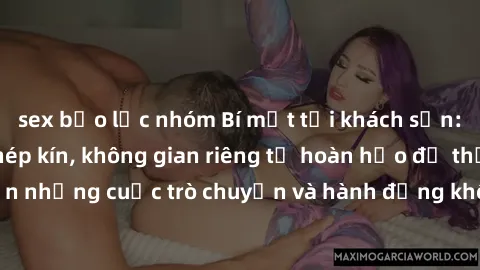sex bạo lực nhóm Bí mật tại khách sạn: Phòng quay lén khép kín, không gian riêng tư hoàn hảo để thực hiện những cuộc trò chuyện và hành động không bị người khác phát hiện.