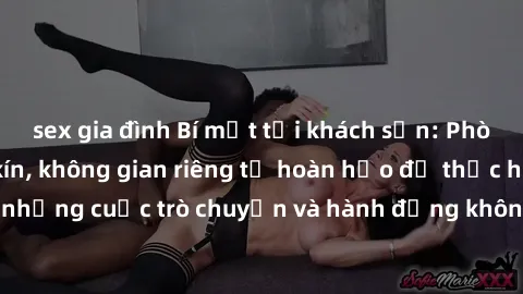 sex gia đình Bí mật tại khách sạn: Phòng quay lén khép kín, không gian riêng tư hoàn hảo để thực hiện những cuộc trò chuyện và hành động không bị người khác phát hiện.