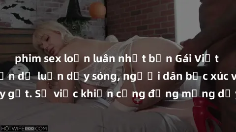 phim sex loạn luân nhật bản Gái Việt bị lộ clip sex khiến dư luận dậy sóng, người dân bức xúc và phản đối gay gắt. Sự việc khiến cộng đồng mạng dậy sóng và yêu cầu xử lý nghiêm ngặt.