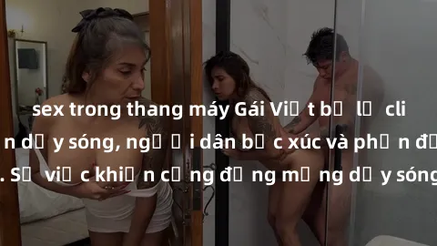 sex trong thang máy Gái Việt bị lộ clip sex khiến dư luận dậy sóng, người dân bức xúc và phản đối gay gắt. Sự việc khiến cộng đồng mạng dậy sóng và yêu cầu xử lý nghiêm ngặt.