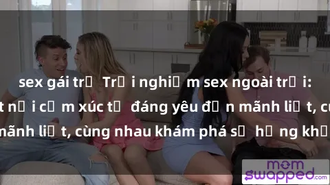 sex gái trẻ Trải nghiệm sex ngoài trời: Khi thiên nhiên kết nối cảm xúc từ đáng yêu đến mãnh liệt, cùng nhau khám phá sự hứng khởi và thú vị.
