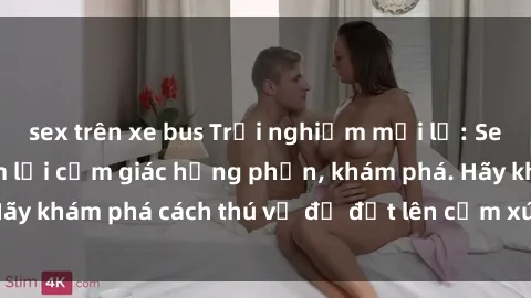 sex trên xe bus Trải nghiệm mới lạ: Sex trong xe hơi đem lại cảm giác hưng phấn, khám phá. Hãy khám phá cách thú vị để đốt lên cảm xúc trong cuộc tình!