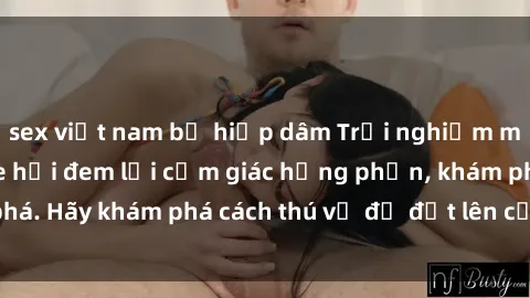 sex việt nam bị hiếp dâm Trải nghiệm mới lạ: Sex trong xe hơi đem lại cảm giác hưng phấn, khám phá. Hãy khám phá cách thú vị để đốt lên cảm xúc trong cuộc tình!