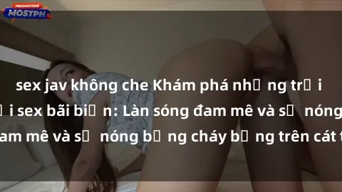 sex jav không che Khám phá những trải nghiệm độc đáo tại sex bãi biển: Làn sóng đam mê và sự nóng bỏng cháy bỏng trên cát trắng