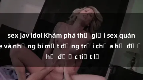 sex jav idol Khám phá thế giới sex quán karaoke và những bí mật động trời chưa hề được tiết lộ