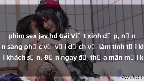 phim sex jav hd Gái Việt xinh đẹp, nồng nàn tình cảm, sẵn sàng phục vụ với dịch vụ làm tình tại khách sạn. Đến ngay để thỏa mãn mọi khao khát của bạn!