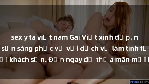 sex y tá việt nam Gái Việt xinh đẹp, nồng nàn tình cảm, sẵn sàng phục vụ với dịch vụ làm tình tại khách sạn. Đến ngay để thỏa mãn mọi khao khát của bạn!