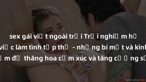 sex gái việt ngoài trời Trải nghiệm hứng khởi cùng với việc làm tình tập thể - những bí mật và kinh nghiệm để thăng hoa cảm xúc và tăng cường sự gắn kết trong mối quan hệ