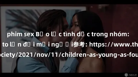 phim sex Bạo lực tình dục trong nhóm: nguy cơ và hậu quả to lớn đối mọi người参考: https://www.theguardian.com/society/2021/nov/11/children-as-young-as-four-are-being-sexually-abused-by-groups-in-uk-rep