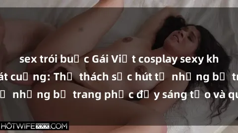 sex trói buộc Gái Việt cosplay sexy khiến fan hâm mộ phát cuồng: Thử thách sức hút từ những bộ trang phục đầy sáng tạo và quyến rũ!