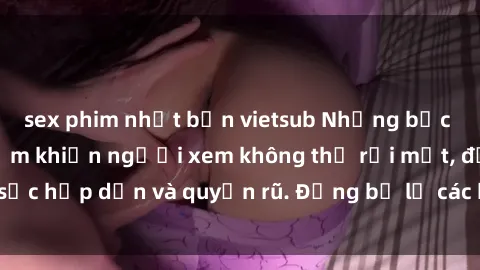 sex phim nhật bản vietsub Những bức ảnh sexy tá gợi cảm khiến người xem không thể rời mắt, đầy sức hấp dẫn và quyến rũ. Đừng bỏ lỡ các hình ảnh nóng bỏng này!