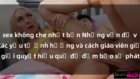 sex không che nhật bản Những vấn đề về sex học sinh: Các yếu tố ảnh hưởng và cách giáo viên giải quyết hiệu quả để đảm bảo sự phát triển toàn diện.