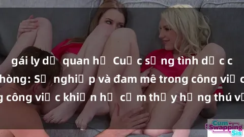 gái ly dị quan hệ Cuộc sống tình dục của nhân viên văn phòng: Sự nghiệp và đam mê trong công việc khiến họ cảm thấy hứng thú với tình dục?