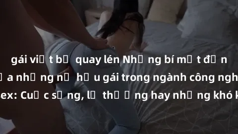 gái việt bị quay lén Những bí mật đằng sau cuộc sống của những nữ hầu gái trong ngành công nghiệp sex: Cuộc sống, lẽ thường hay những khó khăn mà họ phải đối mặt.