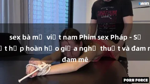 sex bà mẹ việt nam Phim sex Pháp - Sự kết hợp hoàn hảo giữa nghệ thuật và đam mê