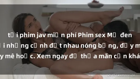 tải phim jav miễn phí Phim sex Mỹ đen: phút mãnh liệt với những cảnh địt nhau nóng bỏng, đầy mê hoặc. Xem ngay để thỏa mãn cơn khát tình dục của bạn!