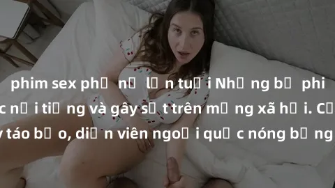 phim sex phụ nữ lớn tuổi Những bộ phim sex ngoại quốc nổi tiếng và gây sốt trên mạng xã hội. Cảnh quay táo bạo, diễn viên ngoại quốc nóng bỏng trong các tác phẩm đỉnh cao.