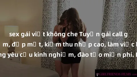 sex gái việt không che Tuyển gái call girl Việt Nam gợi cảm, đẹp mắt, kiếm thu nhập cao, làm việc linh hoạt, không yêu cầu kinh nghiệm, đào tạo miễn phí. Liên hệ ngay để biết thêm chi tiết!