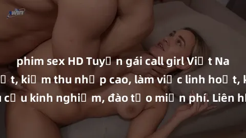 phim sex HD Tuyển gái call girl Việt Nam gợi cảm, đẹp mắt, kiếm thu nhập cao, làm việc linh hoạt, không yêu cầu kinh nghiệm, đào tạo miễn phí. Liên hệ ngay để biết thêm chi tiết!