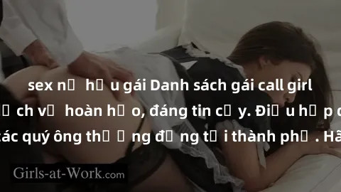 sex nữ hầu gái Danh sách gái call girl vip chất lượng, dịch vụ hoàn hảo, đáng tin cậy. Điều hấp dẫn cho các quý ông thượng đẳng tại thành phố. Hãy nhấc máy và đặt lịch ngay!