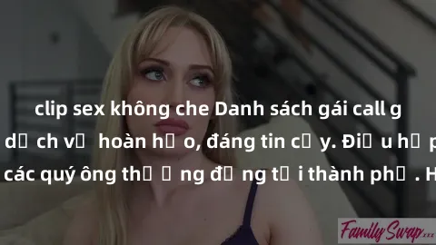 clip sex không che Danh sách gái call girl vip chất lượng, dịch vụ hoàn hảo, đáng tin cậy. Điều hấp dẫn cho các quý ông thượng đẳng tại thành phố. Hãy nhấc máy và đặt lịch ngay!