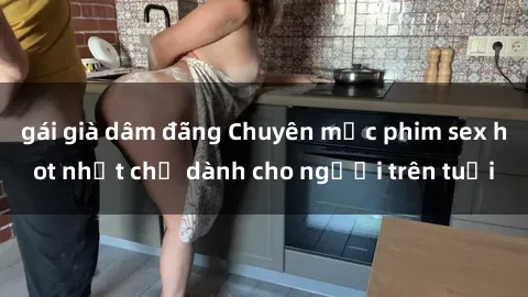 gái già dâm đãng Chuyên mục phim sex hot nhất chỉ dành cho người trên tuổi