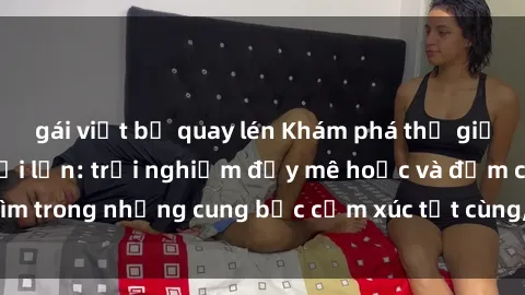 gái việt bị quay lén Khám phá thế giới mới với sex người lớn: trải nghiệm đầy mê hoặc và đắm chìm trong những cung bậc cảm xúc tột cùng, hứng khởi và cuốn hút.