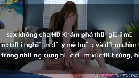 sex không che HD Khám phá thế giới mới với sex người lớn: trải nghiệm đầy mê hoặc và đắm chìm trong những cung bậc cảm xúc tột cùng, hứng khởi và cuốn hút.