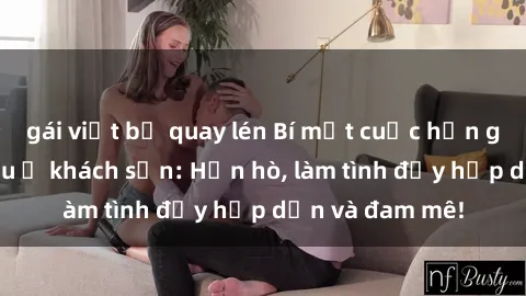 gái việt bị quay lén Bí mật cuộc hẹn gái Việt lần đầu ở khách sạn: Hẹn hò, làm tình đầy hấp dẫn và đam mê!