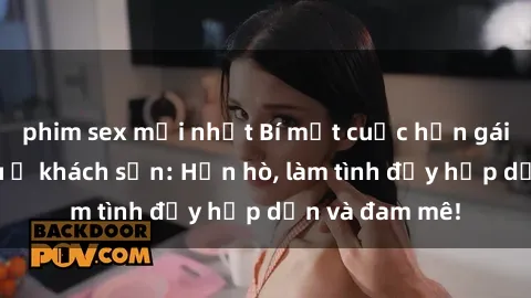 phim sex mới nhất Bí mật cuộc hẹn gái Việt lần đầu ở khách sạn: Hẹn hò, làm tình đầy hấp dẫn và đam mê!