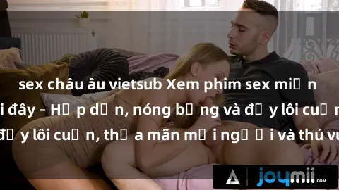 sex châu âu vietsub Xem phim sex miễn phí online ngay tại đây – Hấp dẫn, nóng bỏng và đầy lôi cuốn, thỏa mãn mọi người và thú vui của bạn!