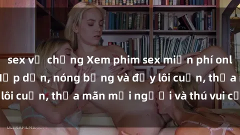 sex vợ chồng Xem phim sex miễn phí online ngay tại đây – Hấp dẫn, nóng bỏng và đầy lôi cuốn, thỏa mãn mọi người và thú vui của bạn!