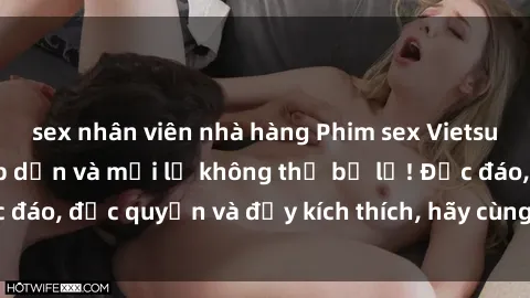 sex nhân viên nhà hàng Phim sex Vietsub: Trải nghiệm hấp dẫn và mới lạ không thể bỏ lỡ! Độc đáo, độc quyền và đầy kích thích, hãy cùng khám phá ngay!