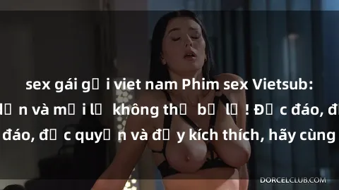 sex gái gọi viet nam Phim sex Vietsub: Trải nghiệm hấp dẫn và mới lạ không thể bỏ lỡ! Độc đáo, độc quyền và đầy kích thích, hãy cùng khám phá ngay!