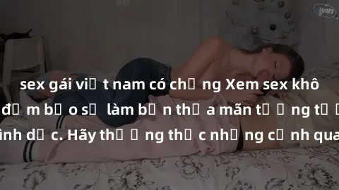 sex gái việt nam có chồng Xem sex không che HD miễn phí đảm bảo sẽ làm bạn thỏa mãn tưởng tượng và nhu cầu tình dục. Hãy thưởng thức những cảnh quay hấp dẫn và mãnh liệt ngay bây giờ!