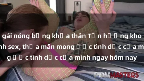 gái nóng bỏng khỏa thân Tận hưởng khoái cảm với gái xinh sex, thỏa mãn mong ước tình dục của mình ngay hôm nay