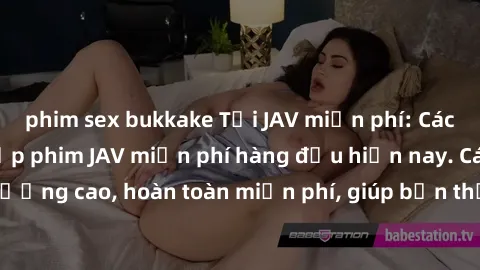 phim sex bukkake Tải JAV miễn phí: Các trang web cung cấp phim JAV miễn phí hàng đầu hiện nay. Các tác phẩm chất lượng cao, hoàn toàn miễn phí, giúp bạn thỏa mãn niềm đam mê mà không tốn kém.