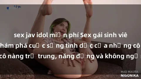 sex jav idol miễn phí Sex gái sinh viên hot nhất: Cùng khám phá cuộc sống tình dục của những cô nàng trẻ trung, năng động và không ngần ngại thử nghiệm!