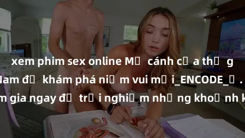 xem phim sex online Mở cánh cửa thế giới sex MILF Việt Nam để khám phá niềm vui mới_ENCODE_. Hãy tham gia ngay để trải nghiệm những khoảnh khắc đầy kích thích và đam mê.