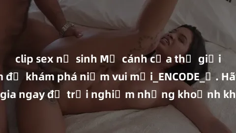 clip sex nữ sinh Mở cánh cửa thế giới sex MILF Việt Nam để khám phá niềm vui mới_ENCODE_. Hãy tham gia ngay để trải nghiệm những khoảnh khắc đầy kích thích và đam mê.