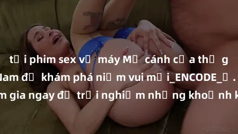 tải phim sex về máy Mở cánh cửa thế giới sex MILF Việt Nam để khám phá niềm vui mới_ENCODE_. Hãy tham gia ngay để trải nghiệm những khoảnh khắc đầy kích thích và đam mê.