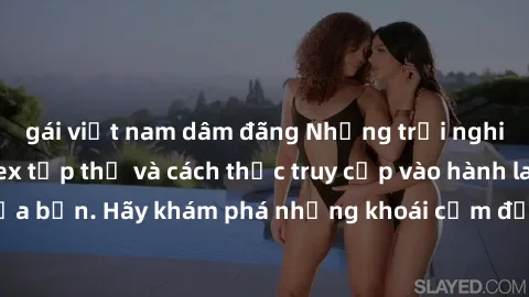gái việt nam dâm đãng Những trải nghiệm mới lạ với sex tập thể và cách thức truy cập vào hành lang đam mê của bạn. Hãy khám phá những khoái cảm đầy kích thích với tập thể hấp dẫn!