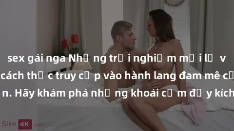 sex gái nga Những trải nghiệm mới lạ với sex tập thể và cách thức truy cập vào hành lang đam mê của bạn. Hãy khám phá những khoái cảm đầy kích thích với tập thể hấp dẫn!