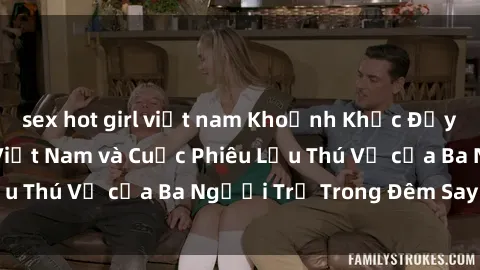 sex hot girl việt nam Khoảnh Khắc Đầy Kịch Tính: Sex  Việt Nam và Cuộc Phiêu Lưu Thú Vị của Ba Người Trẻ Trong Đêm Say Đắm