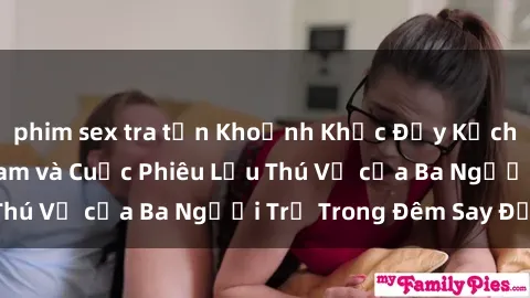 phim sex tra tấn Khoảnh Khắc Đầy Kịch Tính: Sex  Việt Nam và Cuộc Phiêu Lưu Thú Vị của Ba Người Trẻ Trong Đêm Say Đắm