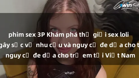 phim sex 3P Khám phá thế giới sex loli Việt Nam: Sự thật gây sốc về nhu cầu và nguy cơ đe dọa cho trẻ em tại Việt Nam